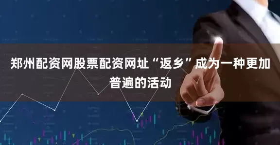 郑州配资网股票配资网址“返乡”成为一种更加普遍的活动