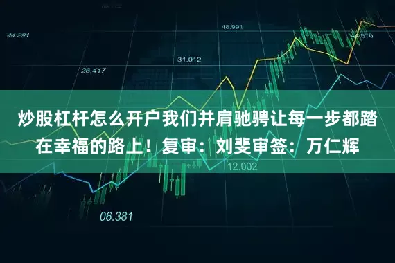 炒股杠杆怎么开户我们并肩驰骋让每一步都踏在幸福的路上！复审：刘斐审签：万仁辉
